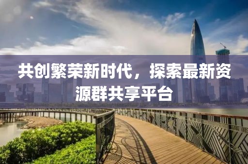共創(chuàng)繁榮新時(shí)代，探索最新資源群共享平臺(tái)