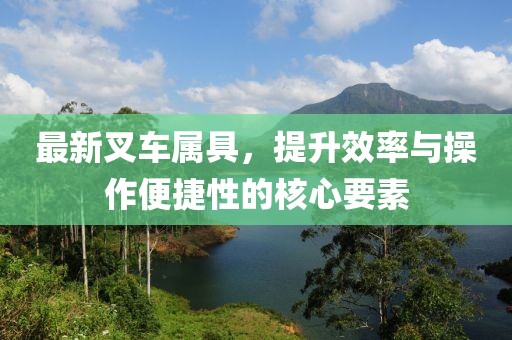 最新叉車屬具，提升效率與操作便捷性的核心要素