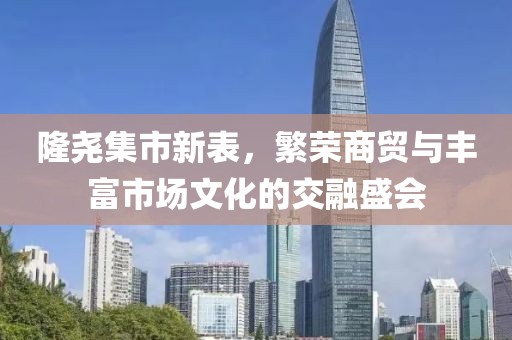 隆堯集市新表，繁榮商貿(mào)與豐富市場文化的交融盛會