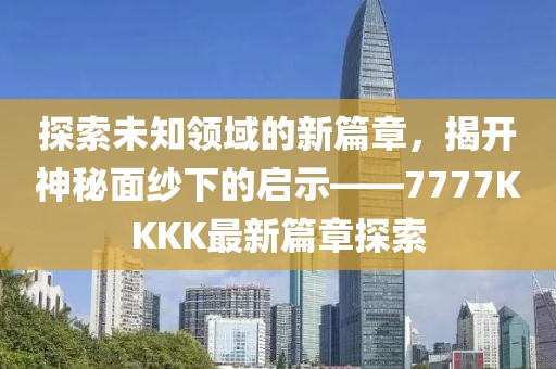 探索未知領域的新篇章，揭開神秘面紗下的啟示——7777KKKK最新篇章探索