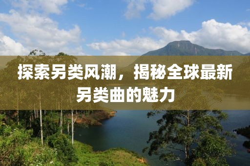 探索另類風(fēng)潮，揭秘全球最新另類曲的魅力