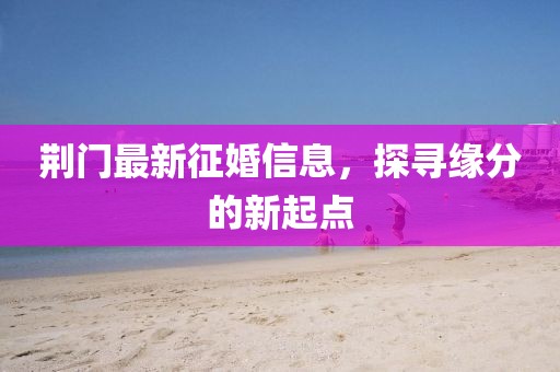 荊門(mén)最新征婚信息，探尋緣分的新起點(diǎn)