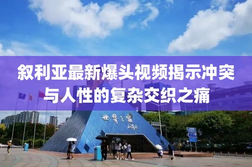 敘利亞最新爆頭視頻揭示沖突與人性的復(fù)雜交織之痛
