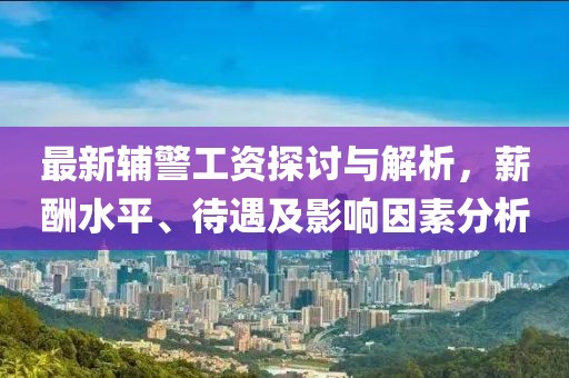 最新輔警工資探討與解析，薪酬水平、待遇及影響因素分析
