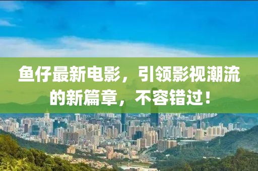 魚仔最新電影，引領(lǐng)影視潮流的新篇章，不容錯過！