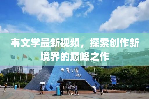 韋文學(xué)最新視頻，探索創(chuàng)作新境界的巔峰之作