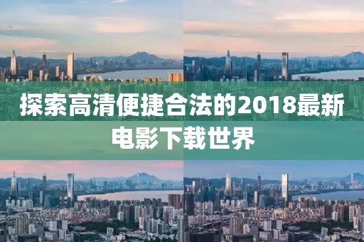 探索高清便捷合法的2018最新電影下載世界