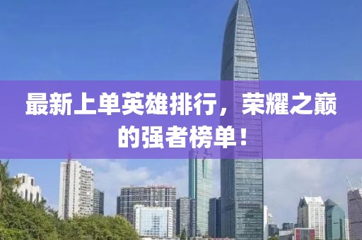 最新上單英雄排行，榮耀之巔的強(qiáng)者榜單！