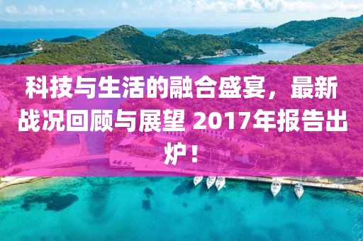 科技與生活的融合盛宴，最新戰(zhàn)況回顧與展望 2017年報告出爐！