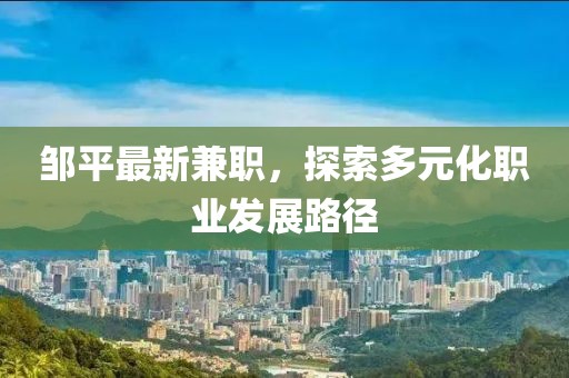 鄒平最新兼職，探索多元化職業(yè)發(fā)展路徑
