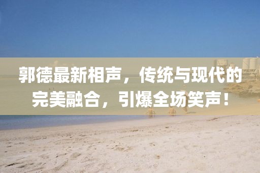 郭德最新相聲，傳統(tǒng)與現(xiàn)代的完美融合，引爆全場(chǎng)笑聲！