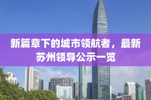 新篇章下的城市領(lǐng)航者，最新蘇州領(lǐng)導(dǎo)公示一覽
