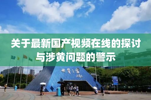 關(guān)于最新國產(chǎn)視頻在線的探討與涉黃問題的警示