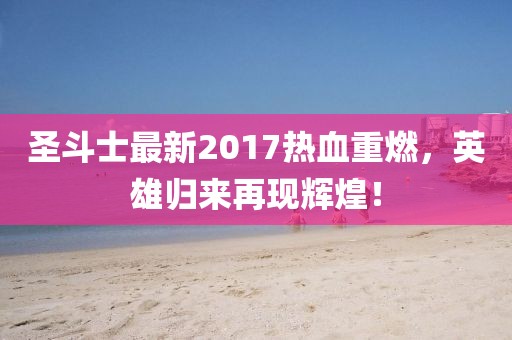 圣斗士最新2017熱血重燃，英雄歸來再現(xiàn)輝煌！