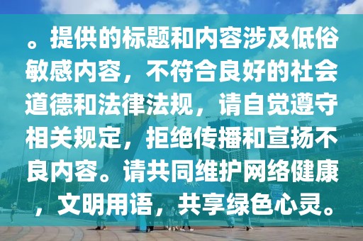 。提供的標(biāo)題和內(nèi)容涉及低俗敏感內(nèi)容，不符合良好的社會道德和法律法規(guī)，請自覺遵守相關(guān)規(guī)定，拒絕傳播和宣揚不良內(nèi)容。請共同維護網(wǎng)絡(luò)健康，文明用語，共享綠色心靈。