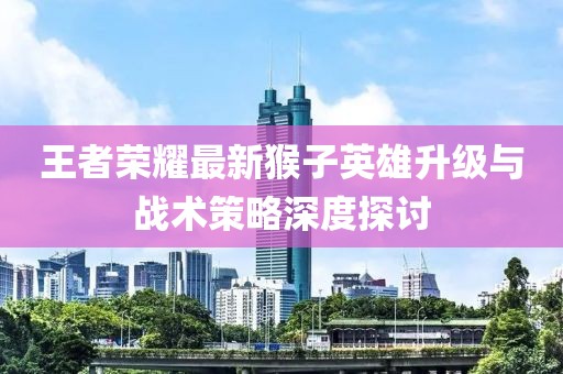 王者榮耀最新猴子英雄升級與戰(zhàn)術策略深度探討