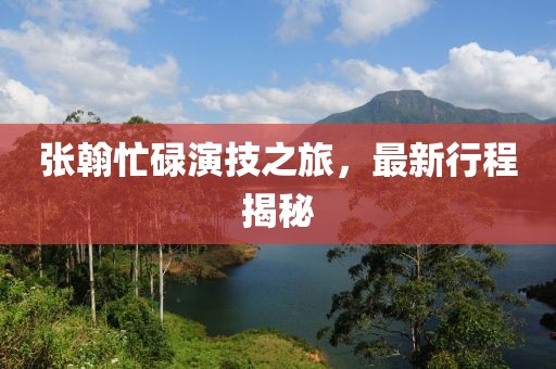 張翰忙碌演技之旅，最新行程揭秘