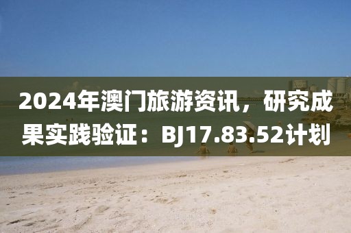 2024年澳門旅游資訊，研究成果實(shí)踐驗(yàn)證：BJ17.83.52計(jì)劃