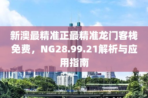 新澳最精準(zhǔn)正最精準(zhǔn)龍門客棧免費，NG28.99.21解析與應(yīng)用指南