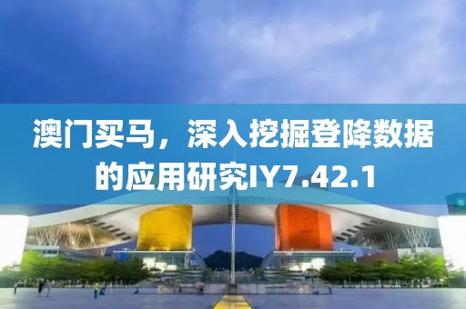 澳門買馬，深入挖掘登降數(shù)據(jù)的應(yīng)用研究IY7.42.1