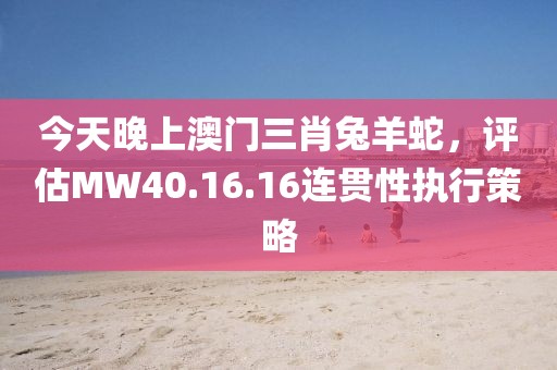 今天晚上澳門三肖兔羊蛇，評估MW40.16.16連貫性執(zhí)行策略