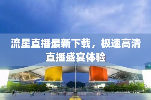 流星直播最新下載，極速高清直播盛宴體驗