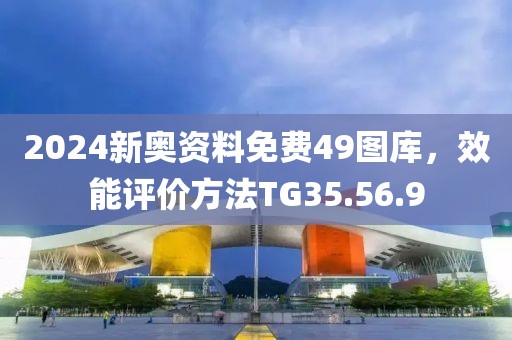 2024新奧資料免費(fèi)49圖庫(kù)，效能評(píng)價(jià)方法TG35.56.9
