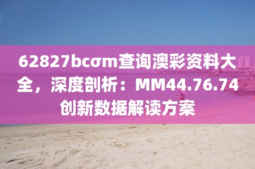 62827bcσm查詢(xún)澳彩資料大全，深度剖析：MM44.76.74創(chuàng)新數(shù)據(jù)解讀方案