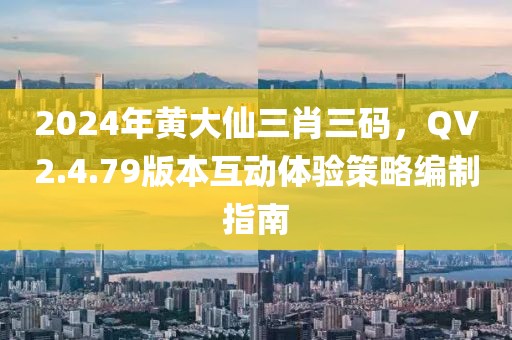 2024年黃大仙三肖三碼，QV2.4.79版本互動(dòng)體驗(yàn)策略編制指南