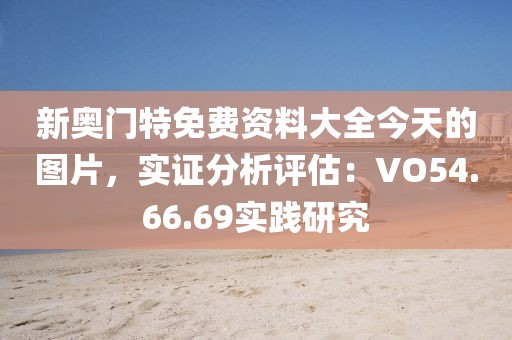 新奧門特免費(fèi)資料大全今天的圖片，實(shí)證分析評(píng)估：VO54.66.69實(shí)踐研究