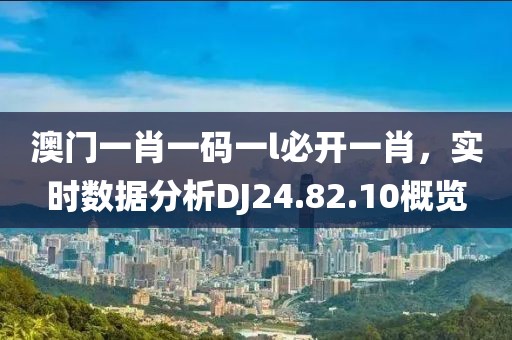 澳門一肖一碼一l必開一肖，實時數(shù)據(jù)分析DJ24.82.10概覽