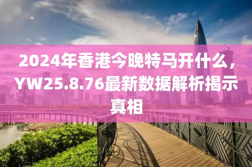 2024年香港今晚特馬開(kāi)什么，YW25.8.76最新數(shù)據(jù)解析揭示真相