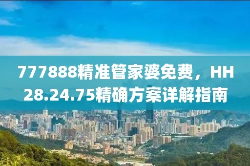 777888精準管家婆免費，HH28.24.75精確方案詳解指南
