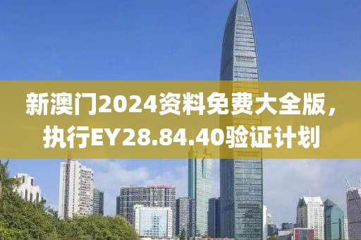 新澳門2024資料免費大全版，執(zhí)行EY28.84.40驗證計劃