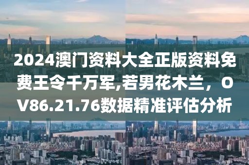 2024澳門(mén)資料大全正版資料免費(fèi)王令千萬(wàn)軍,若男花木蘭，OV86.21.76數(shù)據(jù)精準(zhǔn)評(píng)估分析