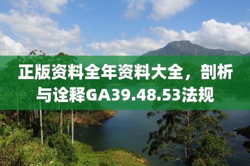 正版資料全年資料大全，剖析與詮釋GA39.48.53法規(guī)