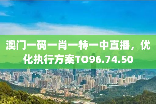 澳門(mén)一碼一肖一特一中直播，優(yōu)化執(zhí)行方案TO96.74.50