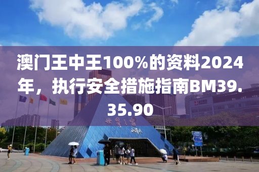 澳門王中王100%的資料2024年，執(zhí)行安全措施指南BM39.35.90
