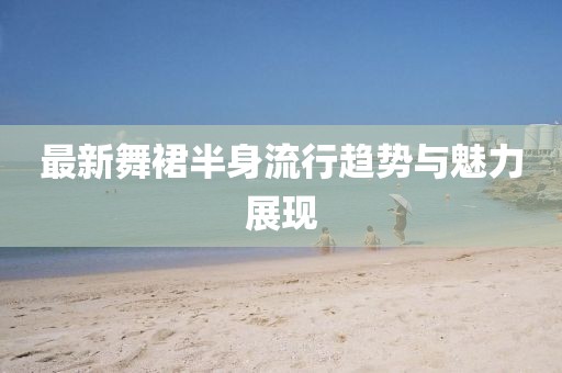最新舞裙半身流行趨勢(shì)與魅力展現(xiàn)