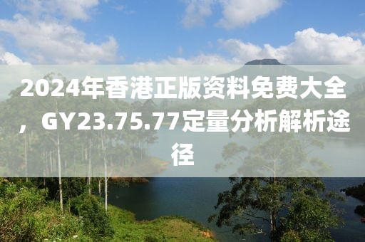 2024年香港正版資料免費(fèi)大全，GY23.75.77定量分析解析途徑