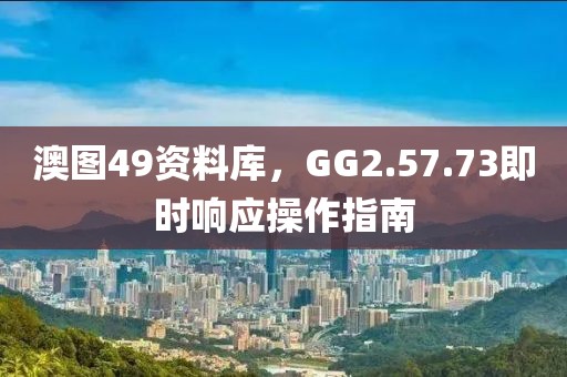 澳圖49資料庫，GG2.57.73即時(shí)響應(yīng)操作指南