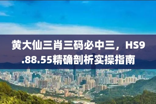 黃大仙三肖三碼必中三，HS9.88.55精確剖析實(shí)操指南