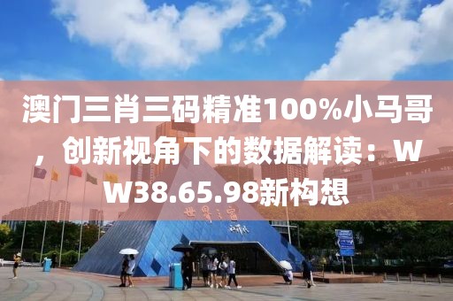 澳門三肖三碼精準(zhǔn)100%小馬哥，創(chuàng)新視角下的數(shù)據(jù)解讀：WW38.65.98新構(gòu)想