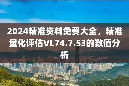 2024精準(zhǔn)資料免費(fèi)大全，精準(zhǔn)量化評(píng)估VL74.7.53的數(shù)值分析