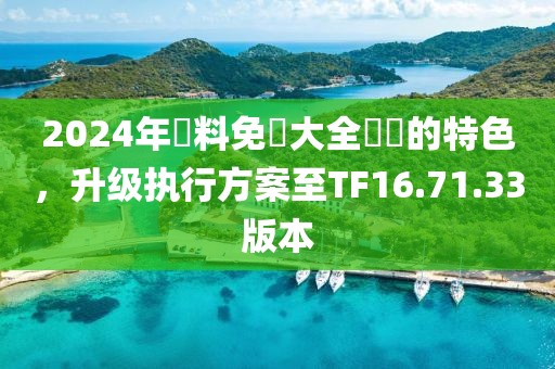 2024年資料免費(fèi)大全優(yōu)勢(shì)的特色，升級(jí)執(zhí)行方案至TF16.71.33版本