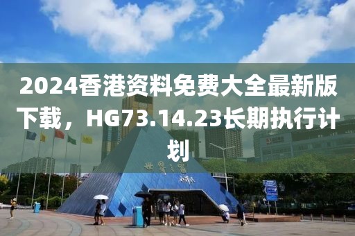 2024香港資料免費(fèi)大全最新版下載，HG73.14.23長期執(zhí)行計(jì)劃