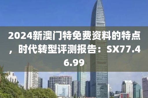 2024新澳門特免費資料的特點，時代轉(zhuǎn)型評測報告：SX77.46.99