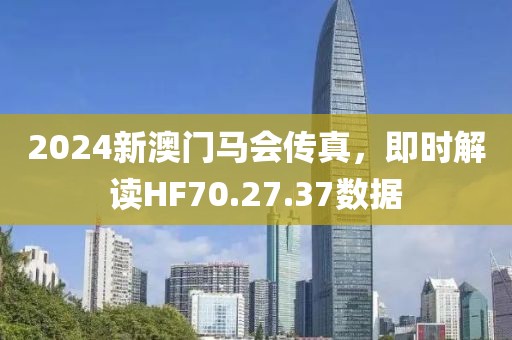 2024新澳門(mén)馬會(huì)傳真，即時(shí)解讀HF70.27.37數(shù)據(jù)