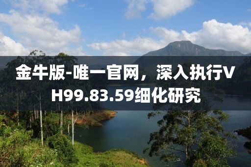 金牛版-唯一官網(wǎng)，深入執(zhí)行VH99.83.59細(xì)化研究