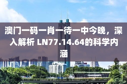 澳門(mén)一碼一肖一待一中今晚，深入解析 LN77.14.64的科學(xué)內(nèi)涵